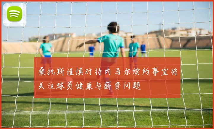 桑托斯谨慎对待内马尔续约事宜将关注球员健康与薪资问题