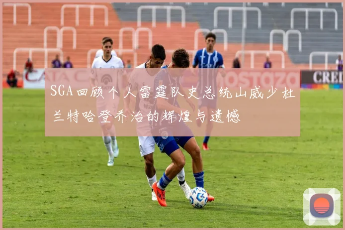 SGA回顾个人雷霆队史总统山威少杜兰特哈登乔治的辉煌与遗憾