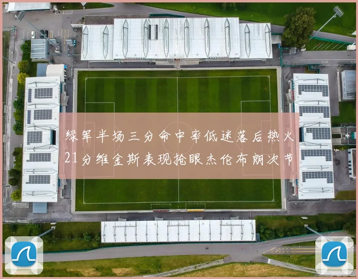 绿军半场三分命中率低迷落后热火21分维金斯表现抢眼杰伦布朗次节独得15分