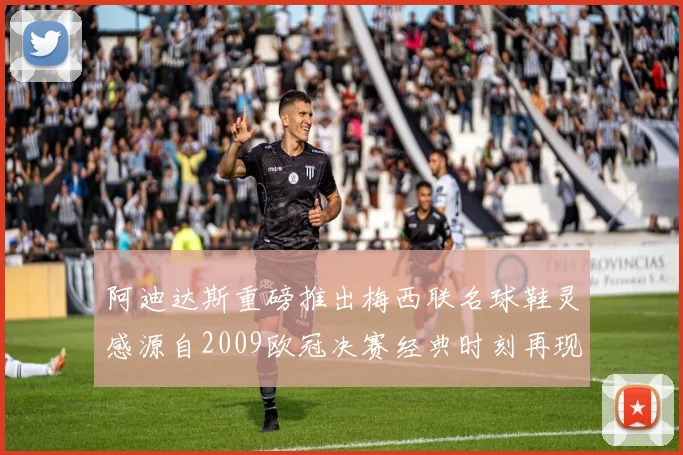 阿迪达斯重磅推出梅西联名球鞋灵感源自2009欧冠决赛经典时刻再现