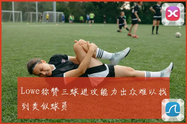 Lowe称赞三球进攻能力出众难以找到类似球员