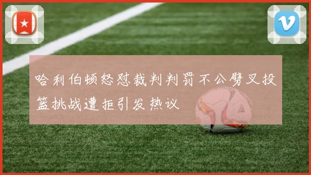 哈利伯顿怒怼裁判判罚不公劈叉投篮挑战遭拒引发热议