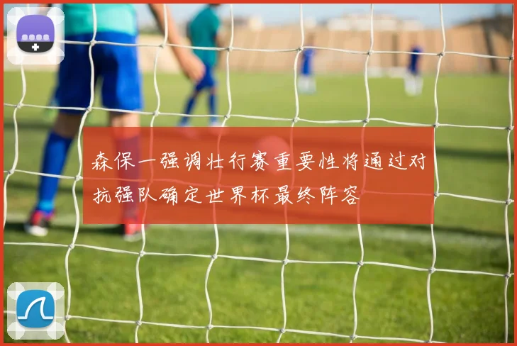 森保一强调壮行赛重要性将通过对抗强队确定世界杯最终阵容