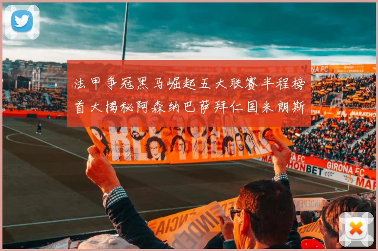 法甲争冠黑马崛起五大联赛半程榜首大揭秘阿森纳巴萨拜仁国米朗斯齐聚巅峰