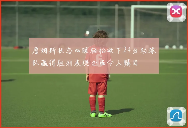 詹姆斯状态回暖轻松砍下24分助球队赢得胜利表现全面令人瞩目