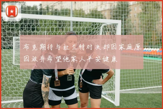 布克期待与杜兰特对决却因家庭原因放弃希望他家人平安健康