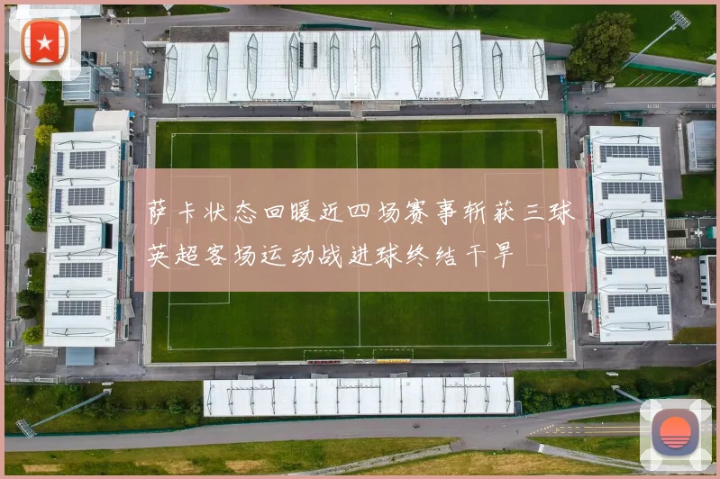 萨卡状态回暖近四场赛事斩获三球英超客场运动战进球终结干旱