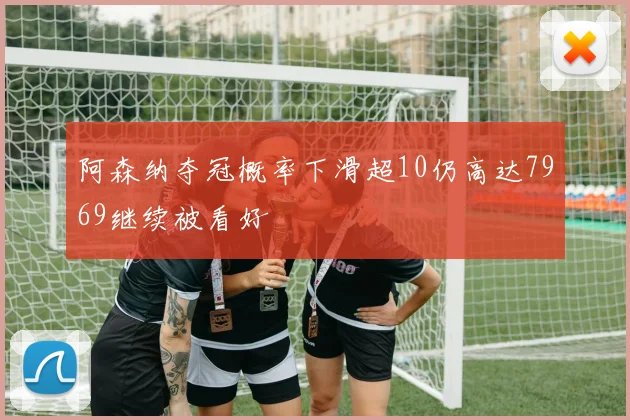 阿森纳夺冠概率下滑超10仍高达7969继续被看好