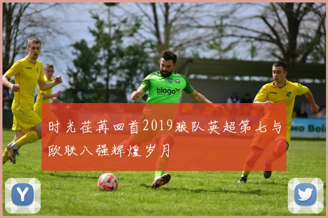 时光荏苒回首2019狼队英超第七与欧联八强辉煌岁月