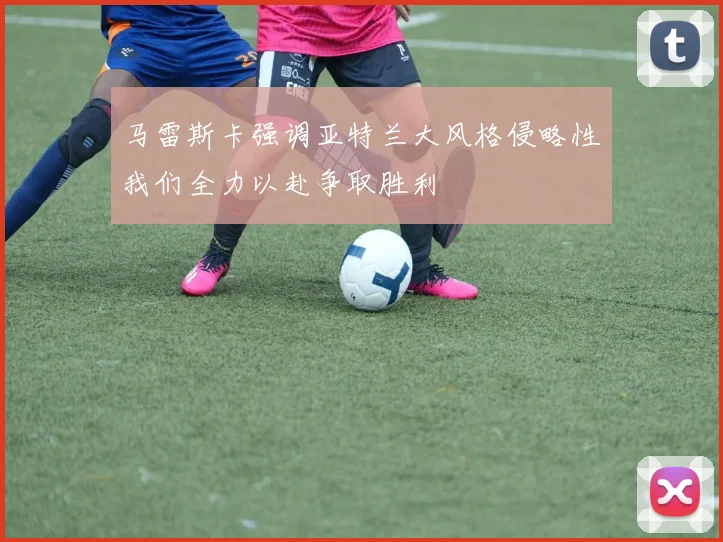 马雷斯卡强调亚特兰大风格侵略性我们全力以赴争取胜利