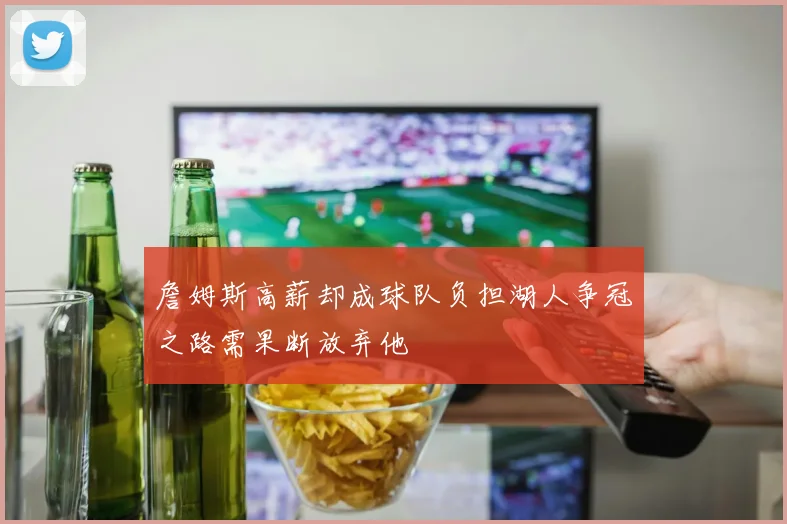 詹姆斯高薪却成球队负担湖人争冠之路需果断放弃他