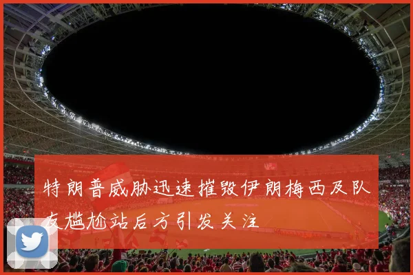 特朗普威胁迅速摧毁伊朗梅西及队友尴尬站后方引发关注