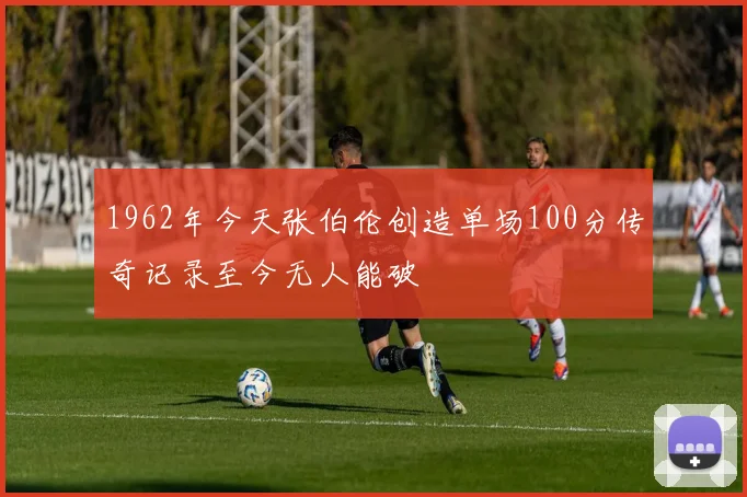 1962年今天张伯伦创造单场100分传奇记录至今无人能破