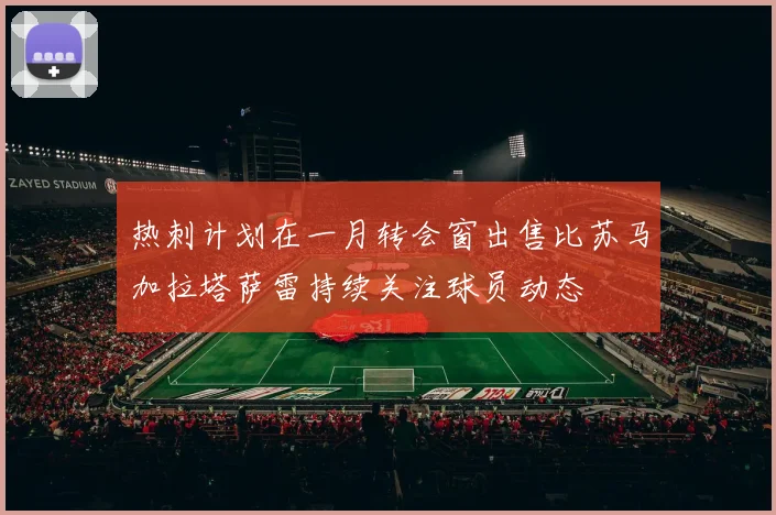 热刺计划在一月转会窗出售比苏马加拉塔萨雷持续关注球员动态