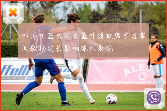 四川女篮武汉女篮外援缺席季后赛间歇期过长影响球队表现