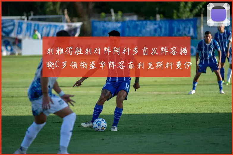 利雅得胜利对阵阿科多首发阵容揭晓C罗领衔豪华阵容菲利克斯科曼伊尼戈齐上阵