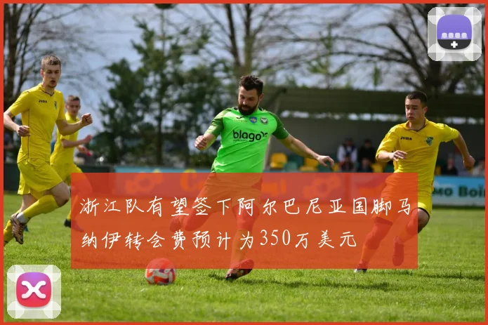 浙江队有望签下阿尔巴尼亚国脚马纳伊转会费预计为350万美元