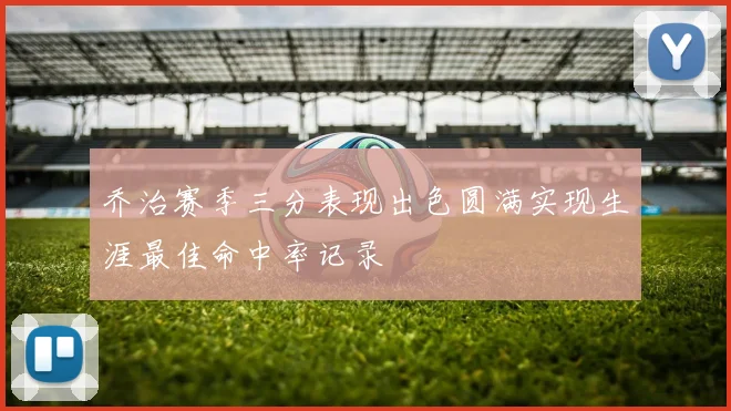 乔治赛季三分表现出色圆满实现生涯最佳命中率记录