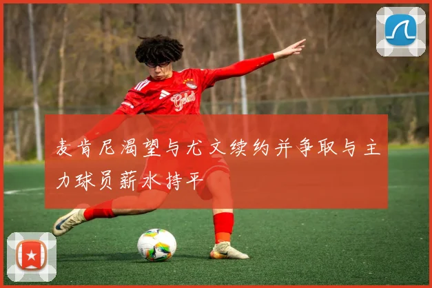 麦肯尼渴望与尤文续约并争取与主力球员薪水持平