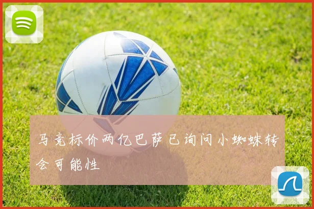 马竞标价两亿巴萨已询问小蜘蛛转会可能性