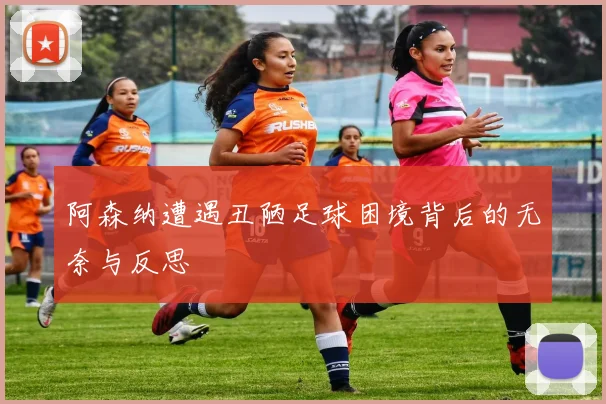 阿森纳遭遇丑陋足球困境背后的无奈与反思