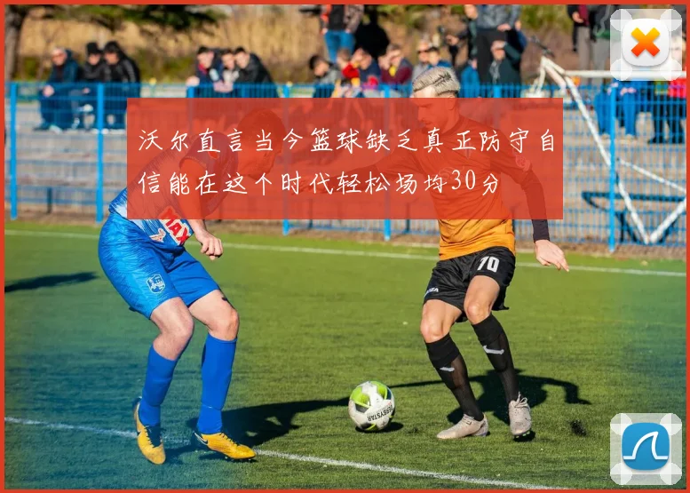 沃尔直言当今篮球缺乏真正防守自信能在这个时代轻松场均30分