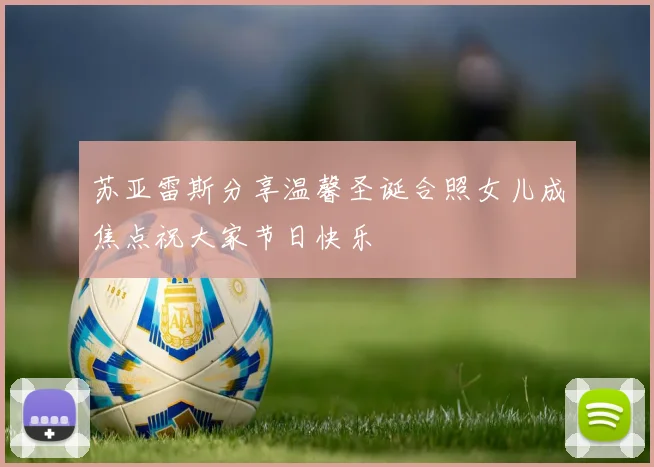 苏亚雷斯分享温馨圣诞合照女儿成焦点祝大家节日快乐