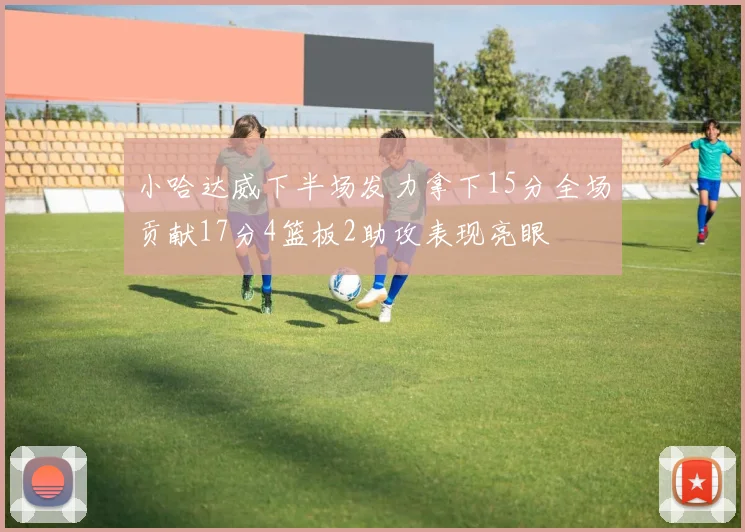 小哈达威下半场发力拿下15分全场贡献17分4篮板2助攻表现亮眼