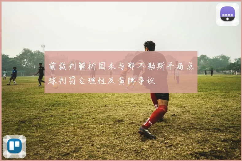 前裁判解析国米与那不勒斯平局点球判罚合理性及黄牌争议