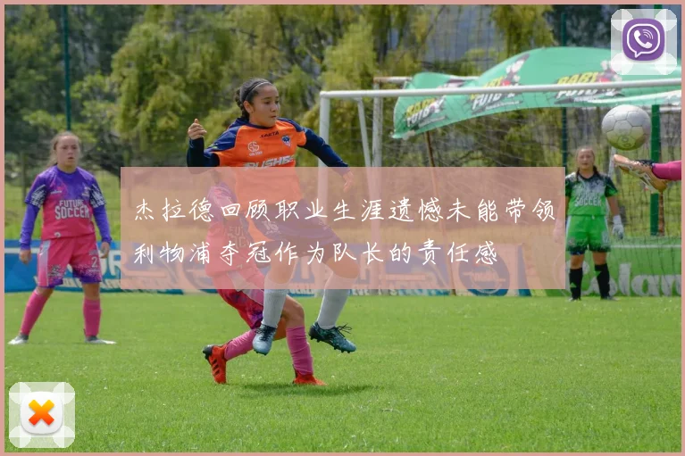 杰拉德回顾职业生涯遗憾未能带领利物浦夺冠作为队长的责任感