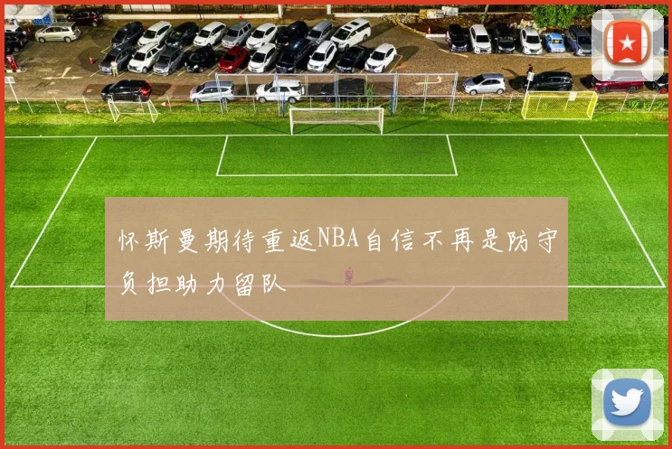 怀斯曼期待重返NBA自信不再是防守负担助力留队