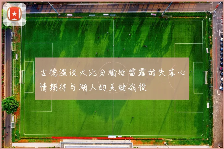 古德温谈大比分输给雷霆的失落心情期待与湖人的关键战役