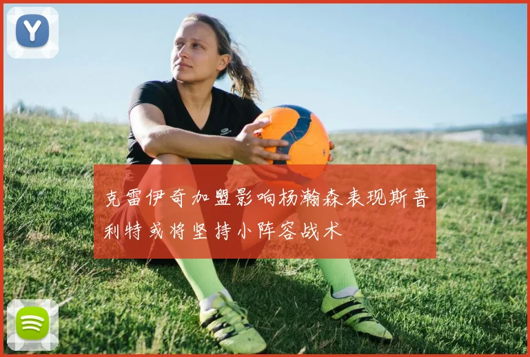 克雷伊奇加盟影响杨瀚森表现斯普利特或将坚持小阵容战术
