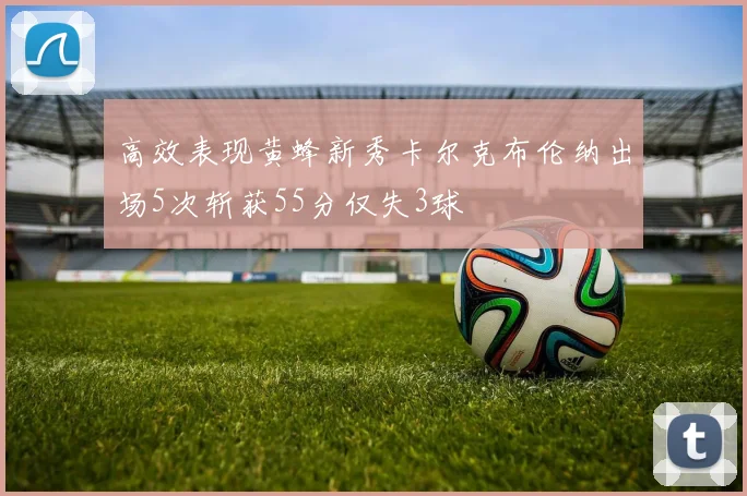 高效表现黄蜂新秀卡尔克布伦纳出场5次斩获55分仅失3球