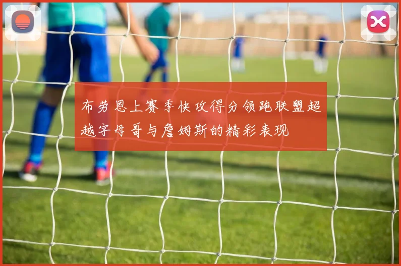 布劳恩上赛季快攻得分领跑联盟超越字母哥与詹姆斯的精彩表现