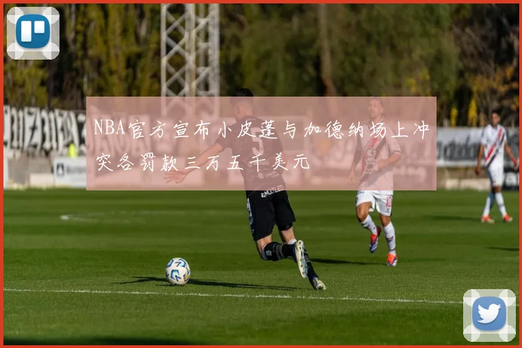 NBA官方宣布小皮蓬与加德纳场上冲突各罚款三万五千美元