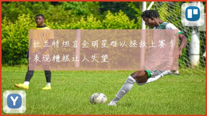 杜兰特坦言全明星难以拯救上赛季表现糟糕让人失望