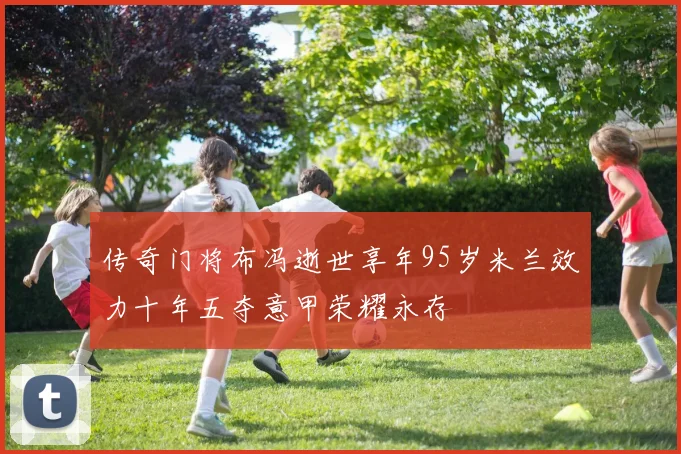 传奇门将布冯逝世享年95岁米兰效力十年五夺意甲荣耀永存